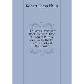 

Книга The Lady's Every-Day Book, by the Author of 'enquire Within', Assisted by the Ed. of 'the Practical Housewife'