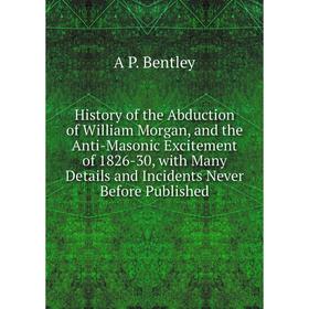 

Книга History of the Abduction of William Morgan, and the Anti-Masonic Excitement of 1826-30, with Many Details and Incidents Never Before Published