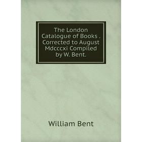 

Книга The London Catalogue of Books. Corrected to August Mdcccxi Compiled by W. Bent.