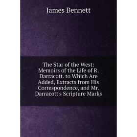 

Книга The Star of the West: Memoirs of the Life of R. Darracott. to Which Are Added, Extracts from His Correspondence, and Mr. Darracott's Scripture M