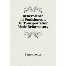 

Книга Benevolence in Punishment, Or, Transportation Made Reformatory