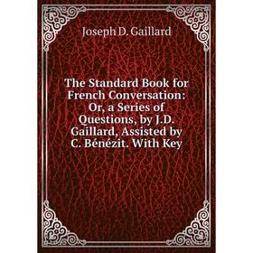 

Книга The Standard Book for French Conversation: Or, a Series of Questions, by J.D. Gaillard, Assisted by C. Bénézit. With Key