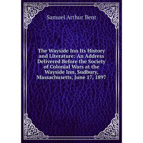 

Книга The Wayside Inn Its History and Literature: An Address Delivered Before the Society of Colonial Wars at the Wayside Inn, Sudbury, Massachusetts