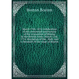 

Книга March 17th, 1876 Celebration of the centennial anniversary of the evacuation of Boston by the British Army, March 17th, 1776 Reception of the Ha