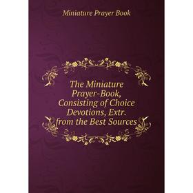 

Книга The Miniature Prayer-Book, Consisting of Choice Devotions, Extr. from the Best Sources
