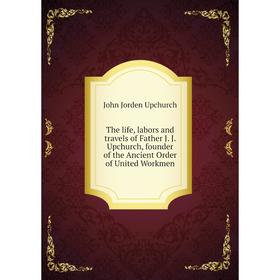 

Книга The life, labors and travels of Father J. J. Upchurch, founder of the Ancient Order of United Workmen
