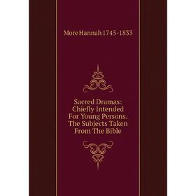 

Книга Sacred Dramas: Chiefly Intended For Young Persons. The Subjects Taken From The Bible
