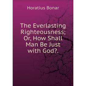 

Книга The Everlasting Righteousness; Or, How Shall Man Be Just with God.