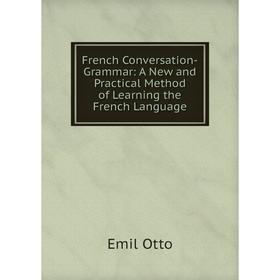 

Книга French Conversation-Grammar: A New and Practical Method of Learning the French Language