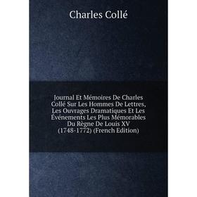 

Книга Journal Et Mémoires De Charles Collé Sur Les Hommes De Lettres, Les Ouvrages Dramatiques Et Les Événements Les Plus Mémorables Du Règne De Louis