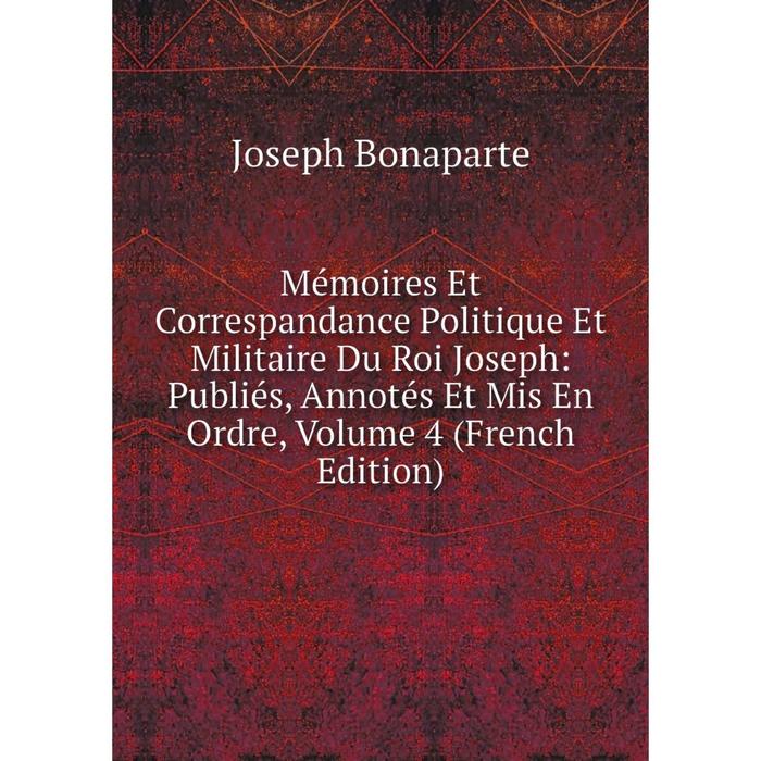 фото Книга mémoires et correspandance politique et militaire du roi joseph: publiés, annotés et mis en ordre, volume 4 nobel press