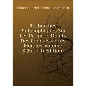 

Книга Recherches Philosophiques Sur Les Premiers Objets Des Connaissances Morales, Volume 8 (French Edition)