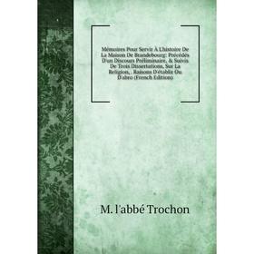 

Книга Mémoires Pour Servir À L'histoire De La Maison De Brandebourg: Précédés D'un Discours Préliminaire, Suivis De Trois Dissertations, Sur La Reli