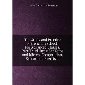 

Книга The Study and Practice of French in School: For Advanced Classes. Part Third. Irregular Verbs and Idioms. Composition, Syntax and Exercises
