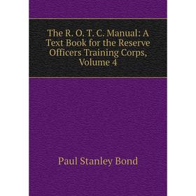 

Книга The R. O. T. C. Manual: A Text Book for the Reserve Officers Training Corps, Volume 4