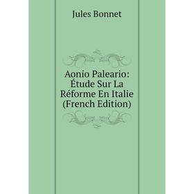 

Книга Aonio Paleario: Étude Sur La Réforme En Italie (French Edition)