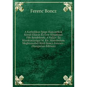 

Книга A Katholikus Fpapi Hagyatékok Körüli Eljárás És Erre Vonatkozó Fbb Rendeletek