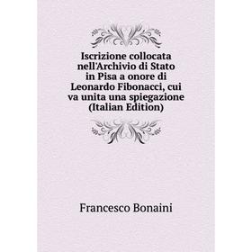 

Книга Iscrizione collocata nell'Archivio di Stato in Pisa a onore di Leonardo Fibonacci, cui va unita una spiegazione (Italian Edition)