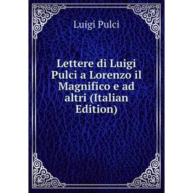 

Книга Lettere di Luigi Pulci a Lorenzo il Magnifico e ad altri