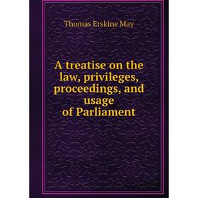 

Книга A treatise on the law, privileges, proceedings, and usage of Parliament