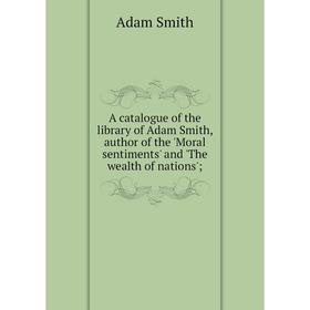 

Книга A catalogue of the library of Adam Smith, author of the 'Moral sentiments' and 'The wealth of nations'