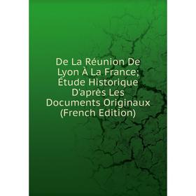 

Книга De La Réunion De Lyon À La France; Étude Historique D'après Les Documents Originaux (French Edition)