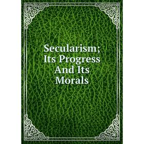 

Книга Secularism; Its Progress And Its Morals