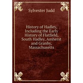 

Книга History of Hadley, Including the Early History of Flatfield, South Hadley, Amherst and Granby, Massachusetts