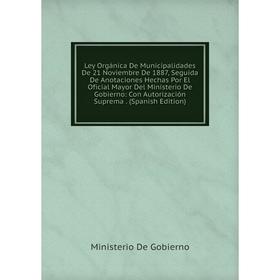 

Книга Ley Orgánica De Municipalidades De 21 Noviembre De 1887, Seguida De Anotaciones Hechas Por El Oficial Mayor Del Ministerio De Gobierno: Con Auto