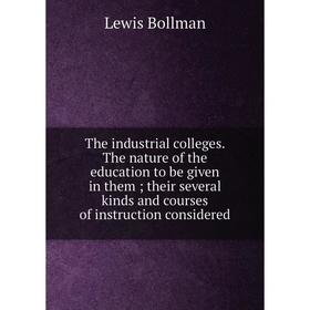

Книга The industrial colleges. The nature of the education to be given in them; their several kinds and courses of instruction considered