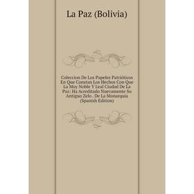 

Книга Coleccion De Los Papeles Patrióticos En Que Constan Los Hechos Con Que La Muy Noble Y Leal Ciudad De La Paz