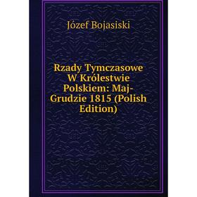 

Книга Rzady Tymczasowe W Królestwie Polskiem: Maj-Grudzie 1815 (Polish Edition)