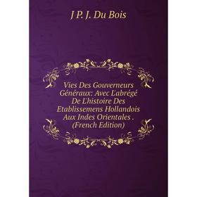

Книга Vies Des Gouverneurs Généraux: Avec L'abrégé De L'histoire Des Etablissemens Hollandois Aux Indes Orientales. (French Edition)