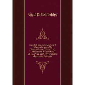 

Книга Ivanitsa Danchev: Zhivota I Pobornicheskata Mu Dizleiatelnotst V Svruzka S Dvizhenieto Na Botevata Cheta, Priez 1869-1876 Godina (Bulgarian Edit