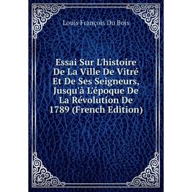 

Книга Essai Sur L'histoire De La Ville De Vitré Et De Ses Seigneurs, Jusqu'à L'époque De La Révolution De 1789 (French Edition)
