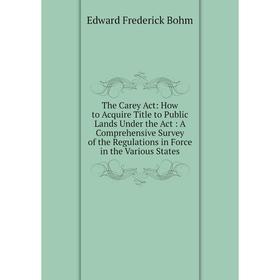 

Книга The Carey Act: How to Acquire Title to Public Lands Under the Act: A Comprehensive Survey of the Regulations in Force in the Various States