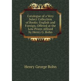 

Книга Catalogue of a Very Select Collection of Books: English and Foreign, Offered at the Low Prices Affixed by Henry G. Bohn