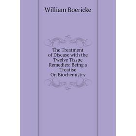 

Книга The Treatment of Disease with the Twelve Tissue Remedies: Being a Treatise On Biochemistry