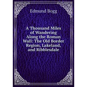 

Книга A Thousand Miles of Wandering Along the Roman Wall: The Old Border Region, Lakeland, and Ribblesdale