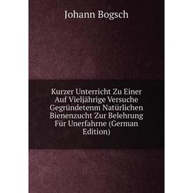 

Книга Kurz er Unterricht Zu Einer Auf Vieljährige Versuche Gegründetenm Natürlichen Bienenzucht Zur Belehrung Für Unerfahrne