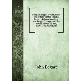 

Книга The John Bogart letters; forty-two letters written to John Bogart of Queen's college, now Rutgers college, and five letters written by him