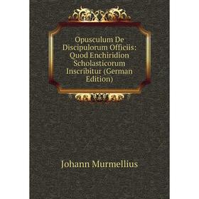 

Книга Opusculum De Discipulorum Officiis: Quod Enchiridion Scholasticorum Inscribitur