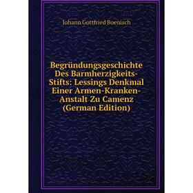 

Книга Begründungsgeschichte Des Barmherzigkeits-Stifts: Lessings Denkmal Einer Armen-Kranken-Anstalt Zu Camenz (German Edition)
