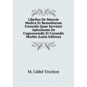 

Книга Libellus De Materie Medica Et Remediorum Formulis Quae Serviunt Aphorismis De Cognoscendis Et Curandis Morbis