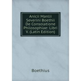 

Книга Anicii Manlii Severini Boethii De Consolatione Philosophiae: Libri V. (Latin Edition)