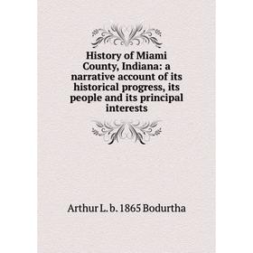 

Книга History of Miami County, Indiana: a narrative account of its historical progress, its people and its principal interests