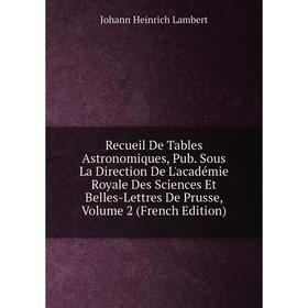 

Книга Recueil De Tables Astronomiques, Pub. Sous La Direction De L'académie Royale Des Sciences Et Belles-Lettres De Prusse, Volume 2 (French Edition)