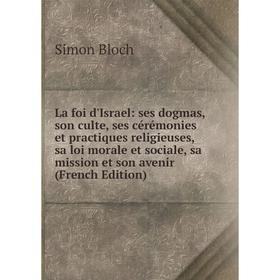 

Книга La foi d'Israel: ses dogmas, son culte, ses cérémonies et practiques religieuses, sa loi morale et sociale, sa mission et son avenir