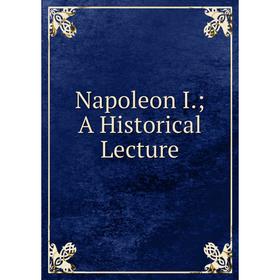 

Книга Napoleon I; A Historical Lecture