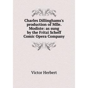 

Книга Charles Dillinghams's production of Mlle. Modiste: as sung by the Fritzi Scheff Comic Opera Company